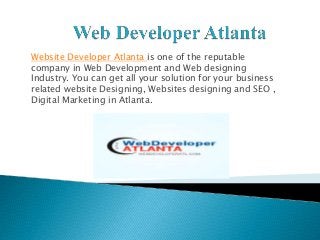 Website Developer Atlanta is one of the reputable
company in Web Development and Web designing
Industry. You can get all your solution for your business
related website Designing, Websites designing and SEO ,
Digital Marketing in Atlanta.
 