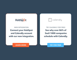 23
NEW INTEGRATION
Connect your HubSpot
and Calendly account
with our new integration.
TRY CALENDLY FOR FREE!
See why over 86% of
SaaS 1000 companies
schedule with Calendly.
LEARN MORE TRY FOR FREE
 