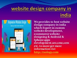 We provides to best website
design company in india
which Expert in custom
website development,
ecommerce website
designing & Android &
Iphone apps
development,seo,smo,sem
etc. to more get more
information vist
http://tsology.com
 