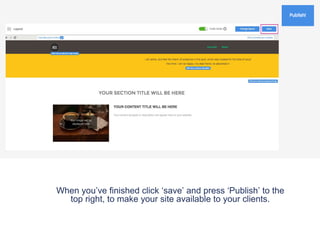 When you’ve finished click ‘save’ and press ‘Publish’ to the
top right, to make your site available to your clients.
 