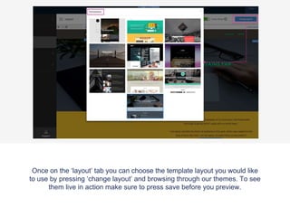 Once on the ‘layout’ tab you can choose the template layout you would like
to use by pressing ‘change layout’ and browsing through our themes. To see
them live in action make sure to press save before you preview.
 