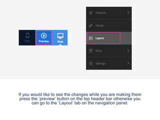 If you would like to see the changes while you are making them
press the ‘preview’ button on the top header bar otherwise you
can go to the ‘Layout’ tab on the navigation panel.
 
