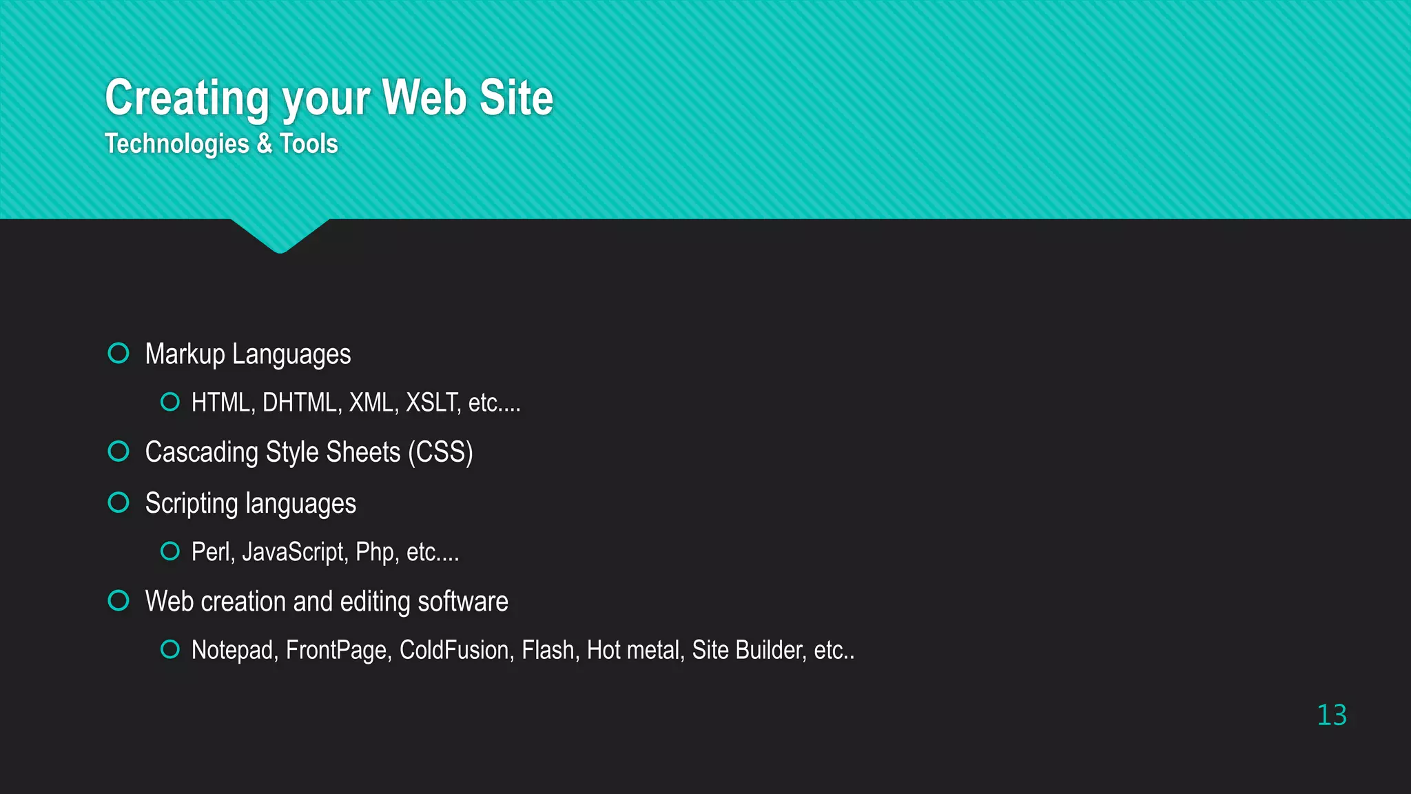 Creating your Web Site
Technologies & Tools
 Markup Languages
 HTML, DHTML, XML, XSLT, etc....
 Cascading Style Sheets (CSS)
 Scripting languages
 Perl, JavaScript, Php, etc....
 Web creation and editing software
 Notepad, FrontPage, ColdFusion, Flash, Hot metal, Site Builder, etc..
13
 