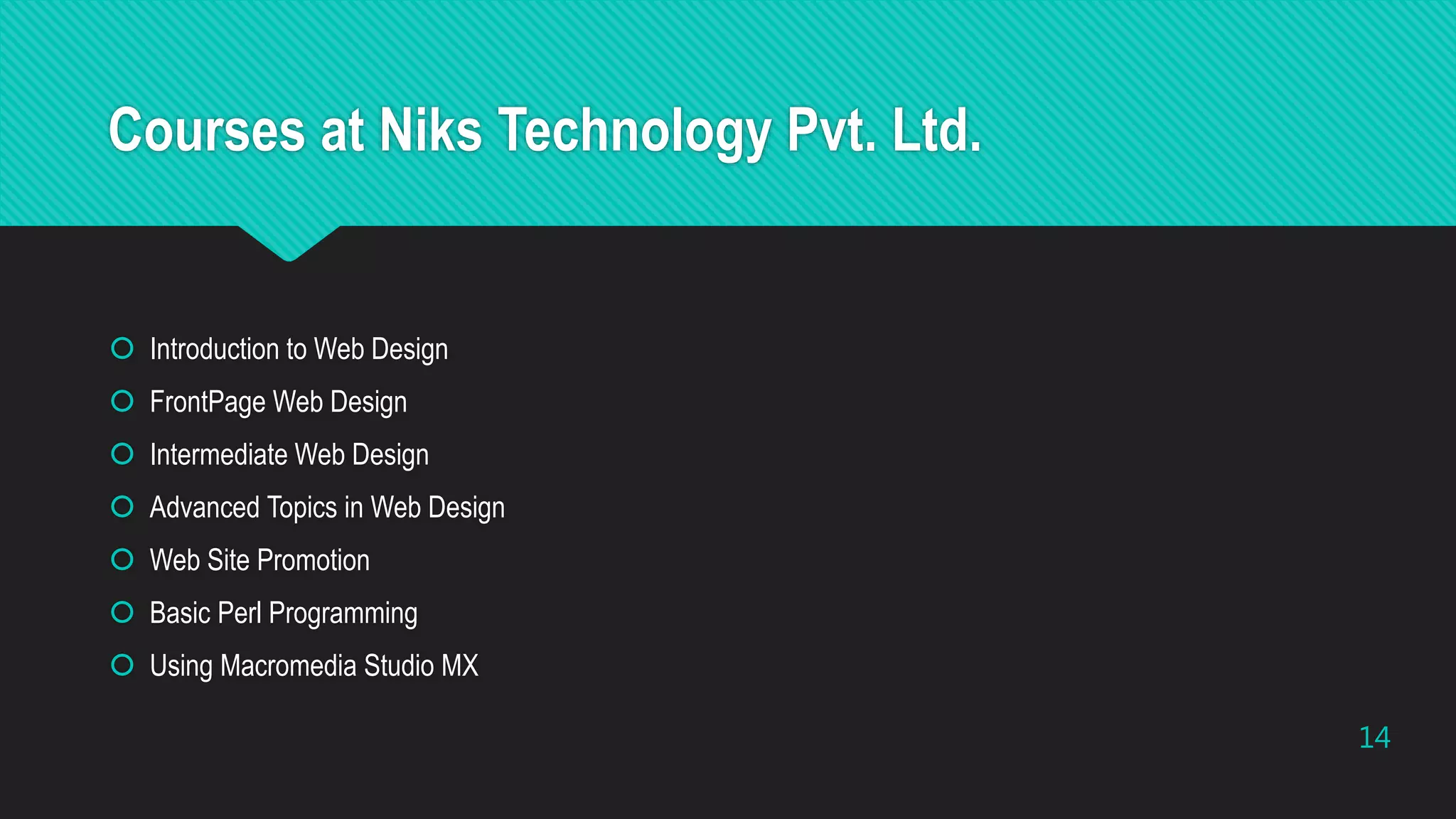 Courses at Niks Technology Pvt. Ltd.
 Introduction to Web Design
 FrontPage Web Design
 Intermediate Web Design
 Advanced Topics in Web Design
 Web Site Promotion
 Basic Perl Programming
 Using Macromedia Studio MX
14
 