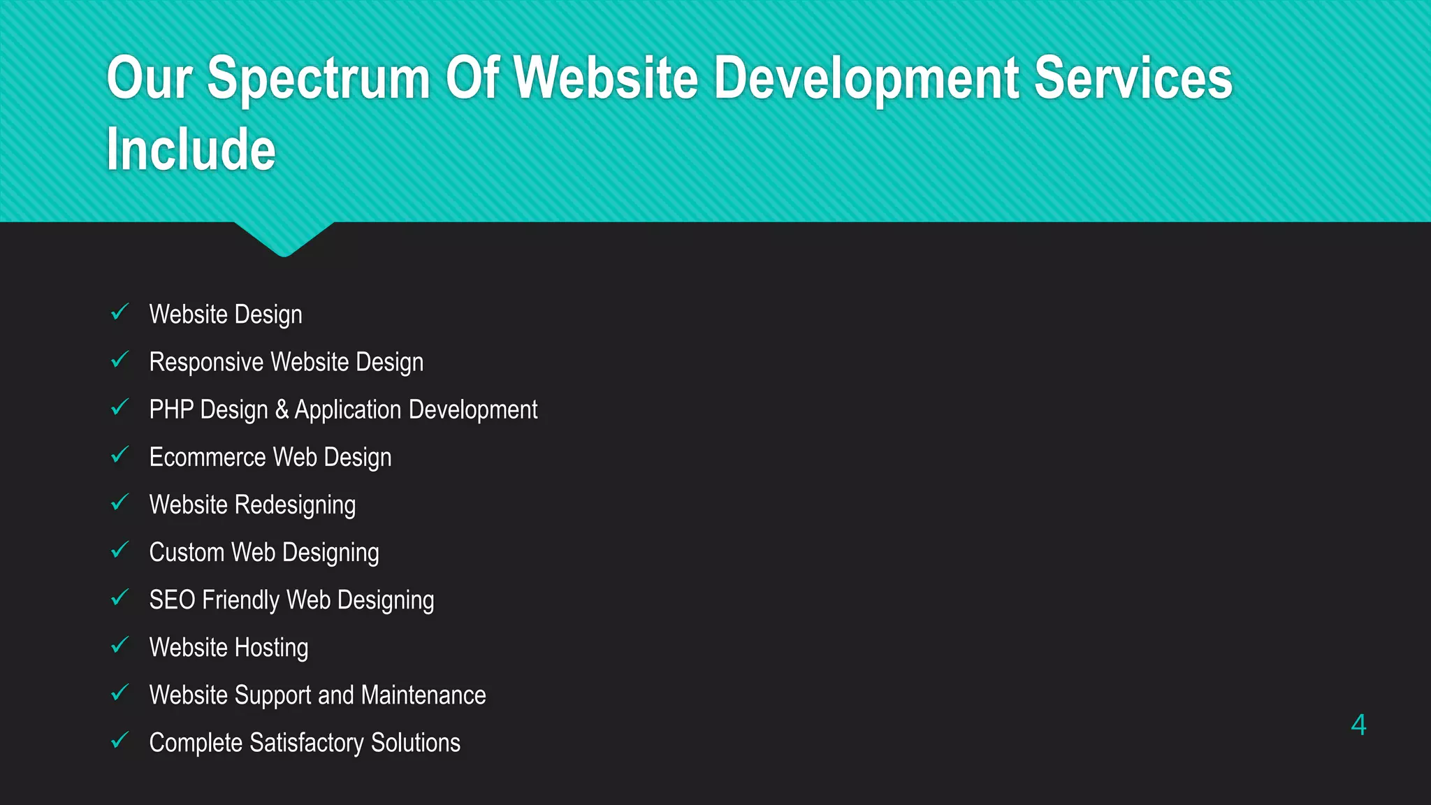 Our Spectrum Of Website Development Services
Include
 Website Design
 Responsive Website Design
 PHP Design & Application Development
 Ecommerce Web Design
 Website Redesigning
 Custom Web Designing
 SEO Friendly Web Designing
 Website Hosting
 Website Support and Maintenance
 Complete Satisfactory Solutions
4
 