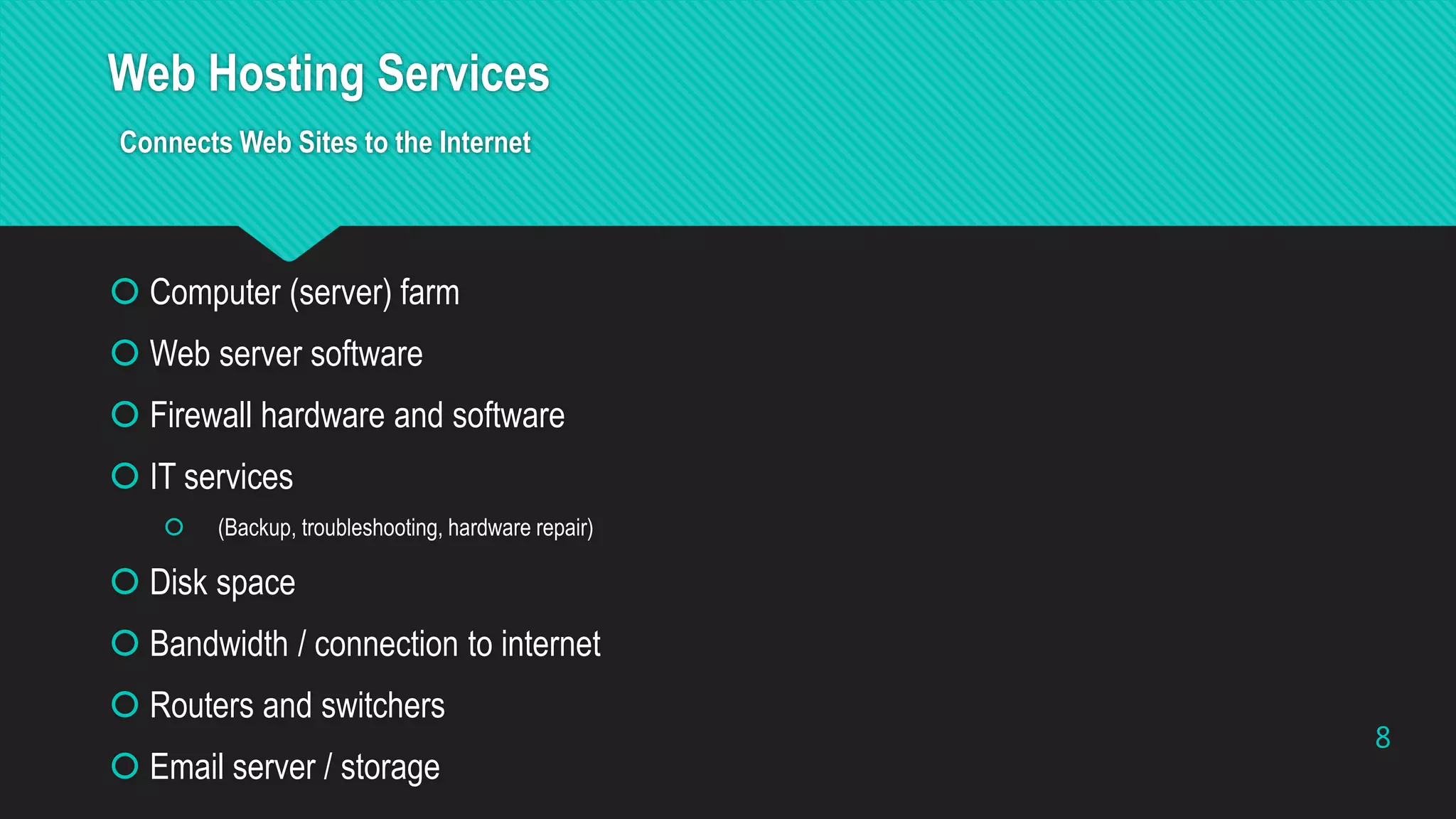Web Hosting Services
Connects Web Sites to the Internet
 Computer (server) farm
 Web server software
 Firewall hardware and software
 IT services
 (Backup, troubleshooting, hardware repair)
 Disk space
 Bandwidth / connection to internet
 Routers and switchers
 Email server / storage
8
 
