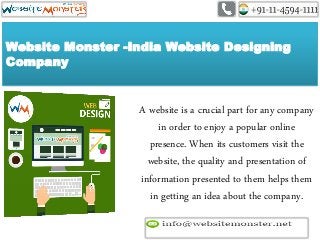 Website Monster -India Website Designing
Company
A website is a crucial part for any company
in order to enjoy a popular online
presence. When its customers visit the
website, the quality and presentation of
information presented to them helps them
in getting an idea about the company.
 