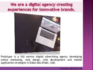 Prototype is a full service digital advertising agency developing
online marketing, web design, web development and mobile
application strategies in Dubai Abu Dhabi, UAE.
prototype-interactive.com
 