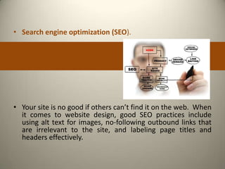 • Search engine optimization (SEO).




• Your site is no good if others can’t find it on the web. When
  it comes to website design, good SEO practices include
  using alt text for images, no-following outbound links that
  are irrelevant to the site, and labeling page titles and
  headers effectively.
 