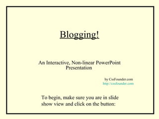 Blogging!
An Interactive, Non-linear PowerPoint
Presentation
by CssFounder.com
http://cssfounder.com
To begin, make sure you are in slide
show view and click on the button:
 