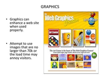 GRAPHICSGraphics can enhance a web site when used properly.Attempt to use images that are no larger than 70k or the load time may annoy visitors.