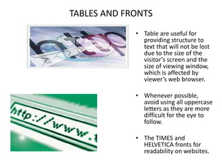 TABLES AND FRONTSTable are useful for providing structure to text that will not be lost due to the size of the visitor’s screen and the size of viewing window, which is affected by viewer’s web browser.Whenever possible, avoid using all uppercase letters as they are more difficult for the eye to follow.The TIMES and HELVETICA fronts for readability on websites.