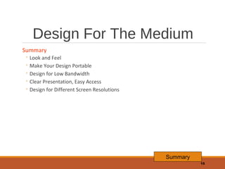 Design For The Medium
Summary

◦ Look and Feel
◦ Make Your Design Portable
◦ Design for Low Bandwidth
◦ Clear Presentation, Easy Access
◦ Design for Different Screen Resolutions

Summary
15

 