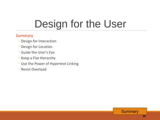 Design for the User
Summary

◦ Design for Interaction
◦ Design for Location
◦ Guide the User’s Eye
◦ Keep a Flat Hierarchy
◦ Use the Power of Hypertext Linking
◦ Resist Overload

Summary
29

 