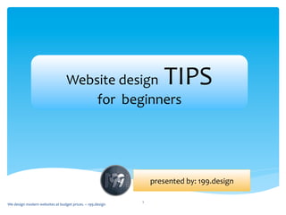 Website	
  design	
  TIPS	
  
for	
  	
  beginners	
  
presented	
  by:	
  199.design	
  
1	
  
We	
  design	
  modern	
  websites	
  at	
  budget	
  prices.	
  ~	
  199.design	
  
 