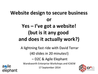 Website design to secure business 
or 
Yes – I’ve got a website! 
(but is it any good 
and does it actually work?) 
A lightning fast ride with David Terrar 
(40 slides in 20 minutes!) 
– D2C & Agile Elephant 
Wandsworth Enterprise Workshops and ICAEW 
17 September 2014 
 