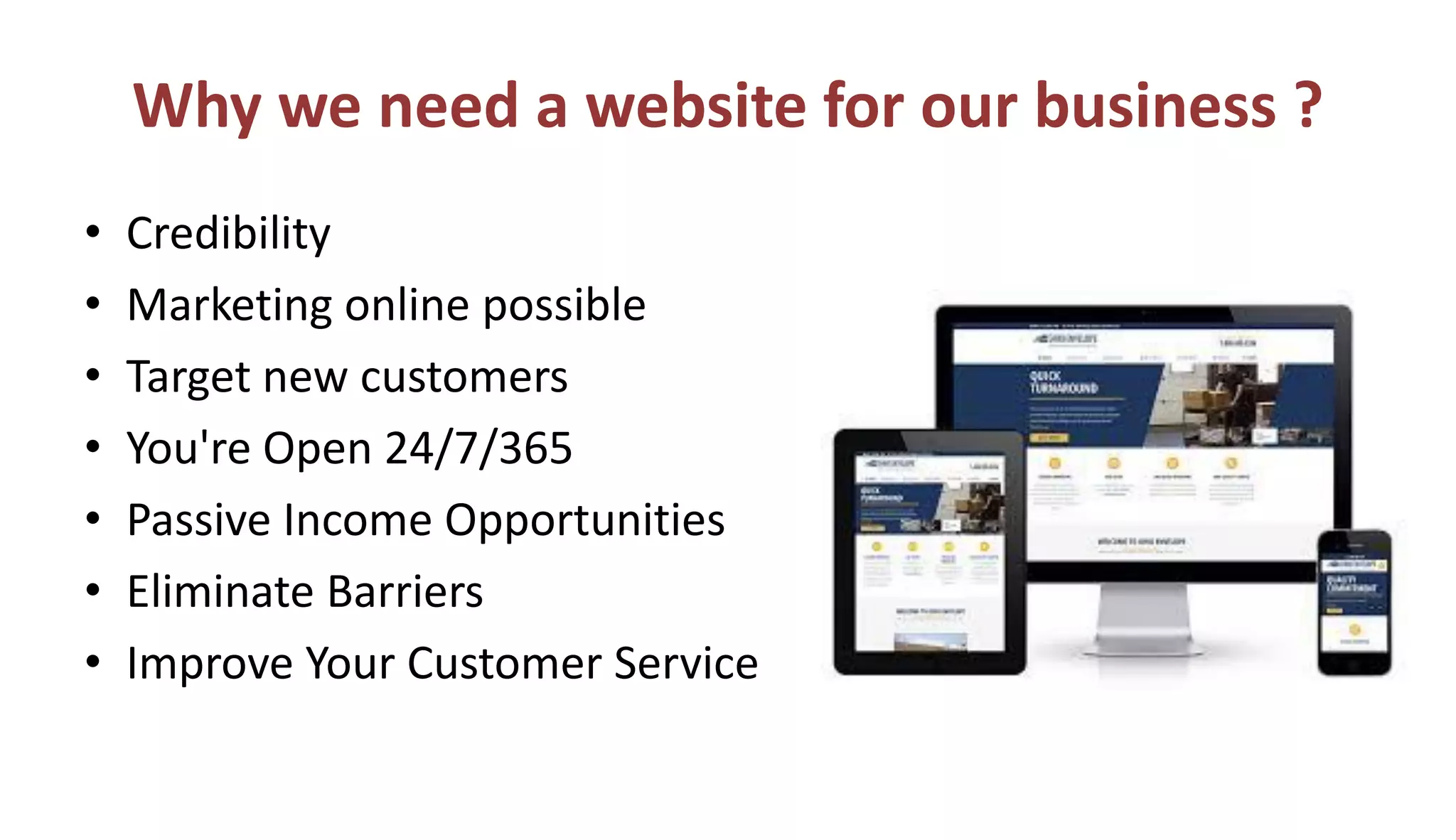 Why we need a website for our business ?
• Credibility
• Marketing online possible
• Target new customers
• You're Open 24/7/365
• Passive Income Opportunities
• Eliminate Barriers
• Improve Your Customer Service
 