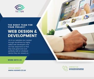 WEB DESIGN &
DEVELOPMENT
THE RIGHT TEAM FOR
YOUR PROJECT
All of our websites are created
through WordPress by highly
skilled web developers and
are fully responsive so that
they look great and work
perfectly well on whatever
device they are viewed on.
WORK WITH US
01925555858
CONTACT US
OFFICIAL WEBSITE
WWW.VISION51.CO.UK
 