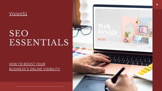 SEO
ESSENTIALS
HOW TO BOOST YOUR
BUSINESS’S ONLINE VISIBILITY
Vision51
 