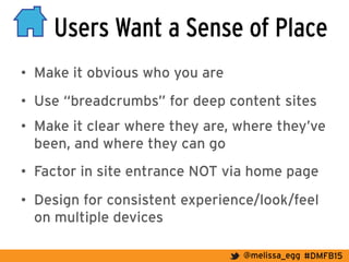 #DMFB15@melissa_egg
Users Want a Sense of Place
•  Make it obvious who you are
•  Use “breadcrumbs” for deep content sites
•  Make it clear where they are, where they’ve
been, and where they can go
•  Factor in site entrance NOT via home page
•  Design for consistent experience/look/feel
on multiple devices
 