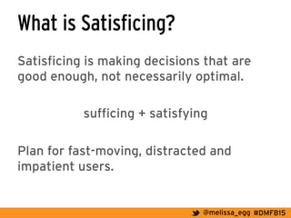 #DMFB15@melissa_egg
What is Satisficing?
Satisficing is making decisions that are
good enough, not necessarily optimal.
sufficing + satisfying
Plan for fast-moving, distracted and
impatient users.
 