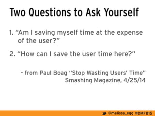 #DMFB15@melissa_egg
Two Questions to Ask Yourself
1. “Am I saving myself time at the expense
of the user?”
2. “How can I save the user time here?”
- from Paul Boag “Stop Wasting Users’ Time”
Smashing Magazine, 4/25/14
 