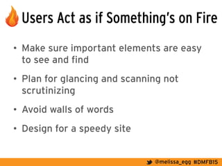 #DMFB15@melissa_egg
Users Act as if Something’s on Fire
•  Make sure important elements are easy
to see and find
•  Plan for glancing and scanning not
scrutinizing
•  Avoid walls of words
•  Design for a speedy site
 