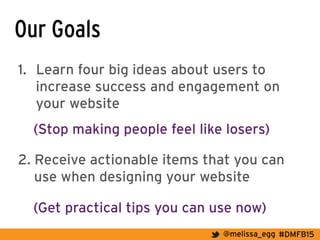 #DMFB15@melissa_egg
Our Goals
1.  Learn four big ideas about users to
increase success and engagement on
your website
(Stop making people feel like losers)
2. Receive actionable items that you can
use when designing your website
(Get practical tips you can use now)
 