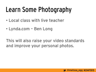 #DMFB15@melissa_egg
Learn Some Photography
• Local class with live teacher
• Lynda.com – Ben Long
This will also raise your video standards
and improve your personal photos.
 