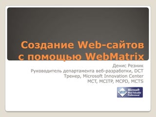 Создание Web-сайтов с помощью WebMatrix Денис Резник Руководитель департамента веб-разработки, DCT Тренер, Microsoft Innovation Center MCT, MCITP, MCPD, MCTS 