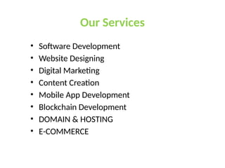 Our Services
• Software Development
• Website Designing
• Digital Marketing
• Content Creation
• Mobile App Development
• Blockchain Development
• DOMAIN & HOSTING
• E-COMMERCE
 