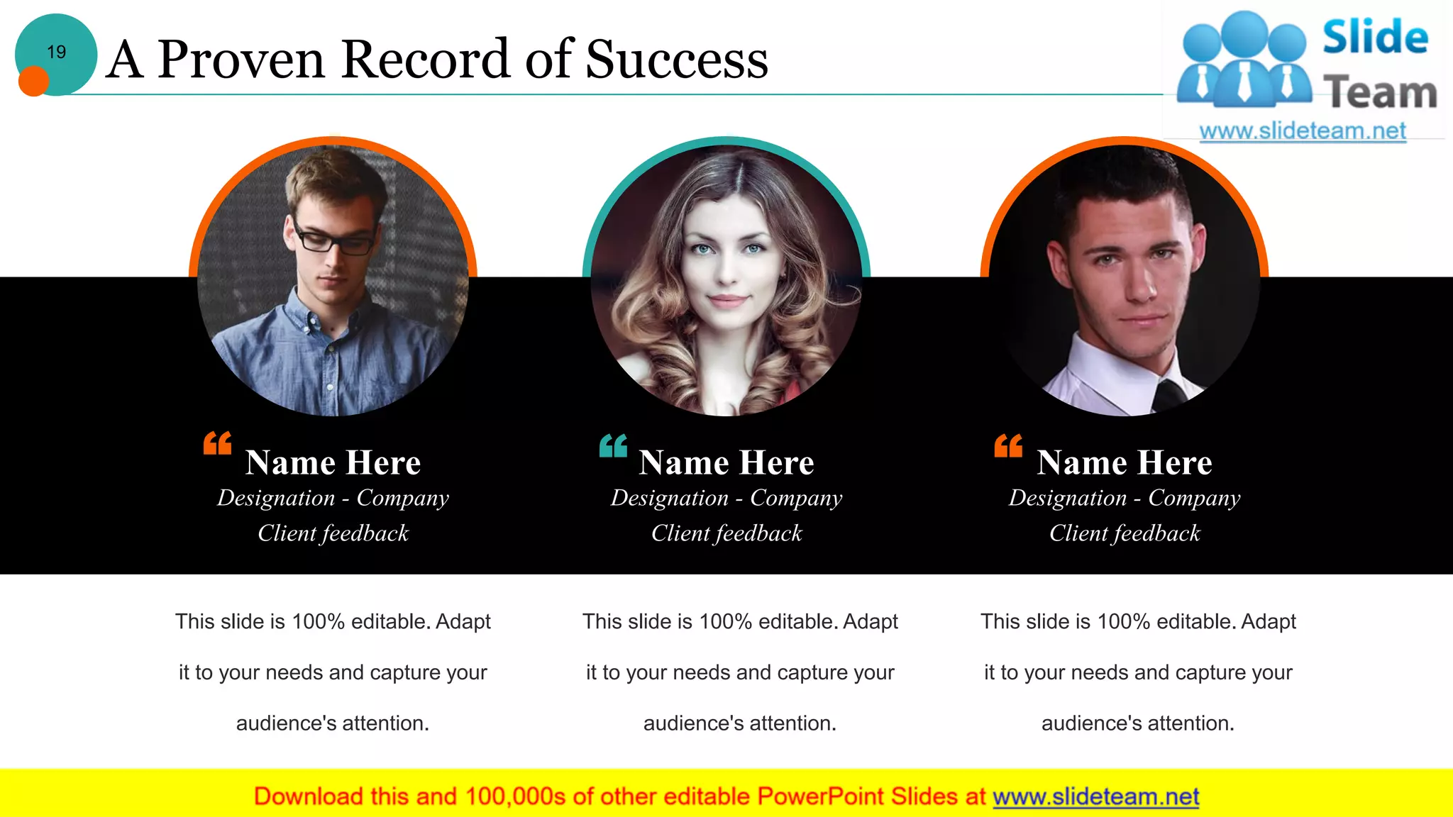 Name Here
Designation - Company
Client feedback
Name Here
Designation - Company
Client feedback
Name Here
Designation - Company
Client feedback
This slide is 100% editable. Adapt
it to your needs and capture your
audience's attention.
This slide is 100% editable. Adapt
it to your needs and capture your
audience's attention.
This slide is 100% editable. Adapt
it to your needs and capture your
audience's attention.
A Proven Record of Success19
 