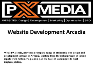 Website Development Arcadia
We at PX Media, provides a complete range of affordable web design and
development services in Arcadia, starting from the initial process of taking
inputs from customers, planning on the basis of such inputs to final
implementation.
 