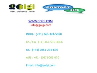 WWW.GOIGI.COM
info@goigi.com
INDIA : (+91) 343-324-5050
US / CA : (+1)-347-535-3666
UK : (+44) 2081-234-676
AUS : +61 - (03) 9005 670
Email: info@goigi.com
 