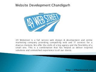 49 Webstreet is a full service web design & development and online
marketing company providing compelling web and IT services for a
diverse clientele. We offer the skills of a big agency and the flexibility of a
small one. This is a combination that has helped us deliver inspired
solutions and unmatched experience to all our clients.
http://49webstreet.com
 