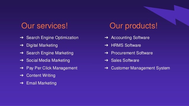 Our services!
➔ Search Engine Optimization
➔ Digital Marketing
➔ Search Engine Marketing
➔ Social Media Marketing
➔ Pay Per Click Management
➔ Content Writing
➔ Email Marketing
Our products!
➔ Accounting Software
➔ HRMS Software
➔ Procurement Software
➔ Sales Software
➔ Customer Management System
 
