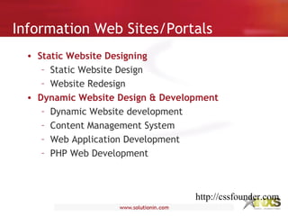 Information Web Sites/Portals
• Static Website Designing
– Static Website Design
– Website Redesign
• Dynamic Website Design & Development
– Dynamic Website development
– Content Management System
– Web Application Development
– PHP Web Development
http://cssfounder.com
 