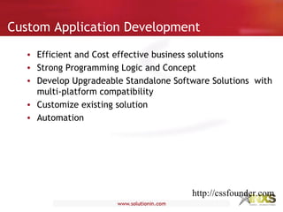 Custom Application Development
• Efficient and Cost effective business solutions
• Strong Programming Logic and Concept
• Develop Upgradeable Standalone Software Solutions with
multi-platform compatibility
• Customize existing solution
• Automation
http://cssfounder.com
 