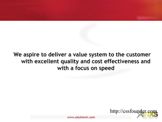 We aspire to deliver a value system to the customer
with excellent quality and cost effectiveness and
with a focus on speed
http://cssfounder.com
 