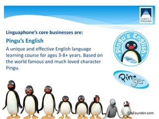 Linguaphone’s core businesses are:
Pingu’s English
A unique and effective English language
learning course for ages 3-8+ years. Based on
the world famous and much loved character
Pingu.
CssFounder.com
 