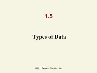 © 2011 Pearson Education, Inc
1.5
Types of Data
 