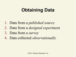 © 2011 Pearson Education, Inc
Obtaining Data
1. Data from a published source
2. Data from a designed experiment
3. Data from a survey
4. Data collected observationally
 