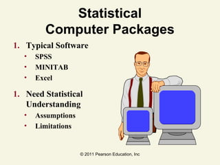 © 2011 Pearson Education, Inc
Statistical
Computer Packages
1. Typical Software
• SPSS
• MINITAB
• Excel
1. Need Statistical
Understanding
• Assumptions
• Limitations
 