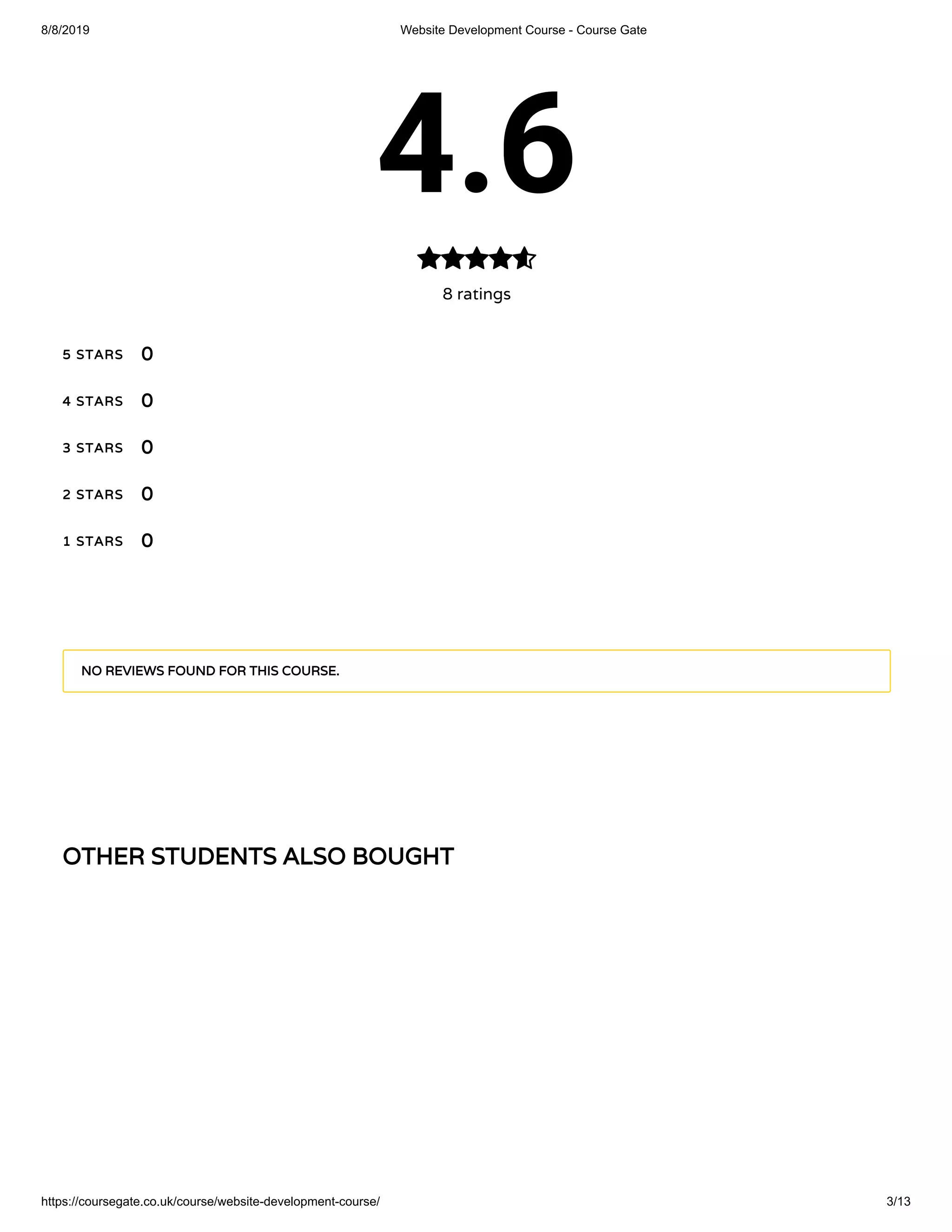 8/8/2019 Website Development Course - Course Gate
https://coursegate.co.uk/course/website-development-course/ 3/13
OTHER STUDENTS ALSO BOUGHT
4.6
8 ratings

5 STARS
4 STARS
3 STARS
2 STARS
1 STARS
0
0
0
0
0
NO REVIEWS FOUND FOR THIS COURSE.
 