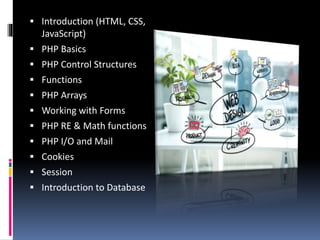  Introduction (HTML, CSS,
JavaScript)
 PHP Basics
 PHP Control Structures
 Functions
 PHP Arrays
 Working with Forms
 PHP RE & Math functions
 PHP I/O and Mail
 Cookies
 Session
 Introduction to Database
 