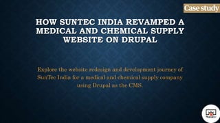 HOW SUNTEC INDIA REVAMPED A
MEDICAL AND CHEMICAL SUPPLY
WEBSITE ON DRUPAL
Explore the website redesign and development journey of
SunTec India for a medical and chemical supply company
using Drupal as the CMS.
 