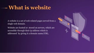 What is website
A website is a set of web related pages served from a
single web domain.
Website are hosted or stored on servers, which are
accessible through their ip address which is
addressed by giving it a domain name/URL.
4
 