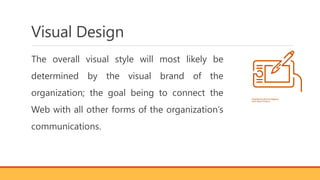 Visual Design
The overall visual style will most likely be
determined by the visual brand of the
organization; the goal being to connect the
Web with all other forms of the organization’s
communications.
 