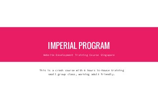 IMPERIAL PROGRAM
Website Development Training Course Singapore
This is a crash course with 6 hours in-house training
small group class, working adult friendly.
 