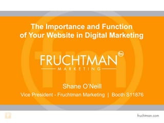 Shane O’Neill
Vice President - Fruchtman Marketing | Booth S11876
The Importance and Function
of Your Website in Digital Marketing
 